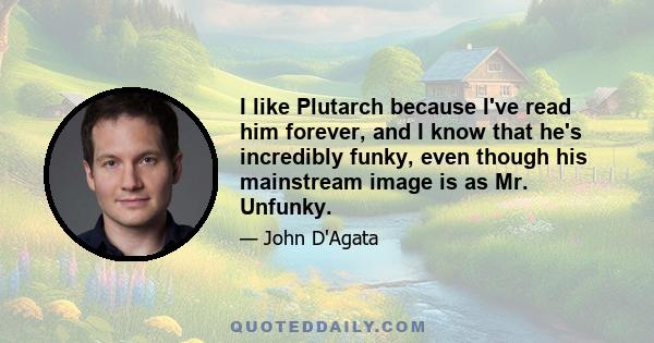 I like Plutarch because I've read him forever, and I know that he's incredibly funky, even though his mainstream image is as Mr. Unfunky.