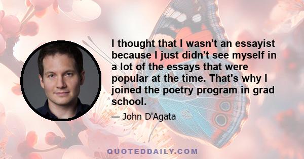 I thought that I wasn't an essayist because I just didn't see myself in a lot of the essays that were popular at the time. That's why I joined the poetry program in grad school.