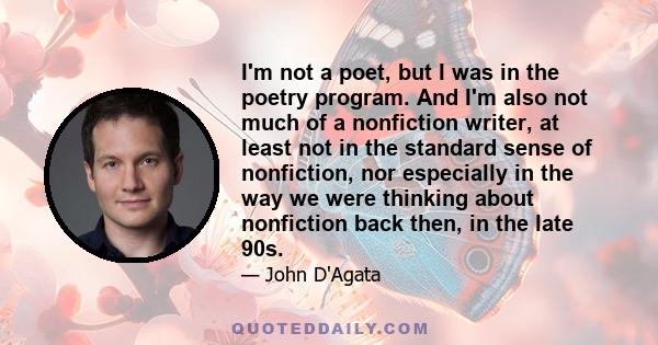 I'm not a poet, but I was in the poetry program. And I'm also not much of a nonfiction writer, at least not in the standard sense of nonfiction, nor especially in the way we were thinking about nonfiction back then, in