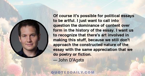 Of course it's possible for political essays to be artful. I just want to call into question the dominance of content over form in the history of the essay. I want us to recognize that there's art involved in making