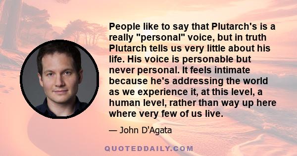 People like to say that Plutarch's is a really personal voice, but in truth Plutarch tells us very little about his life. His voice is personable but never personal. It feels intimate because he's addressing the world