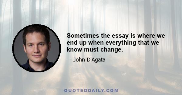 Sometimes the essay is where we end up when everything that we know must change.