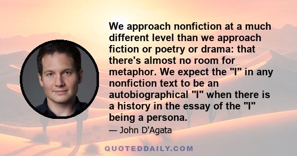 We approach nonfiction at a much different level than we approach fiction or poetry or drama: that there's almost no room for metaphor. We expect the I in any nonfiction text to be an autobiographical I when there is a