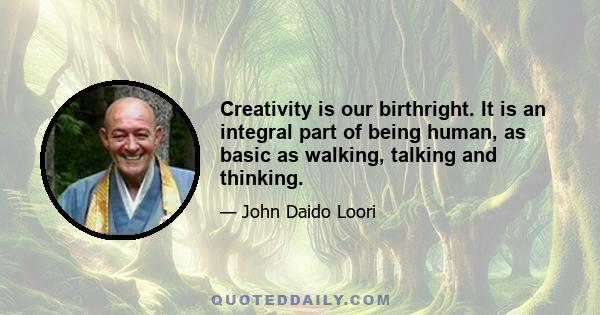 Creativity is our birthright. It is an integral part of being human, as basic as walking, talking and thinking.