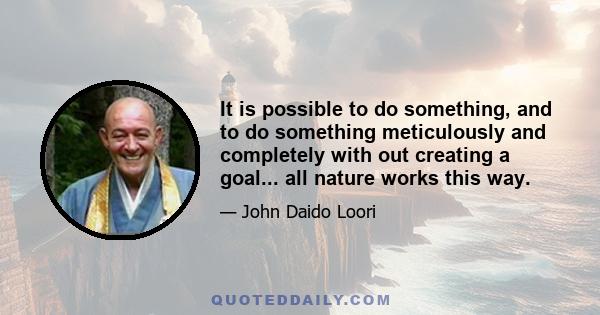 It is possible to do something, and to do something meticulously and completely with out creating a goal... all nature works this way.