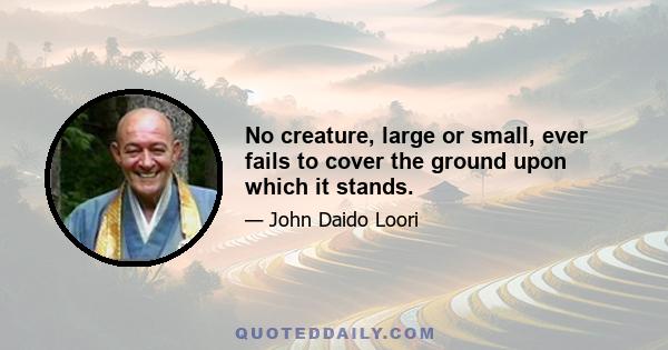 No creature, large or small, ever fails to cover the ground upon which it stands.