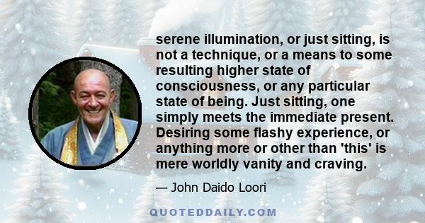 serene illumination, or just sitting, is not a technique, or a means to some resulting higher state of consciousness, or any particular state of being. Just sitting, one simply meets the immediate present. Desiring some 