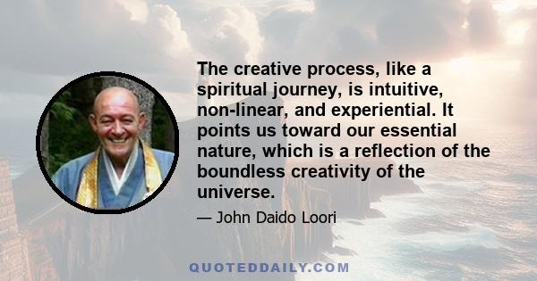 The creative process, like a spiritual journey, is intuitive, non-linear, and experiential. It points us toward our essential nature, which is a reflection of the boundless creativity of the universe.