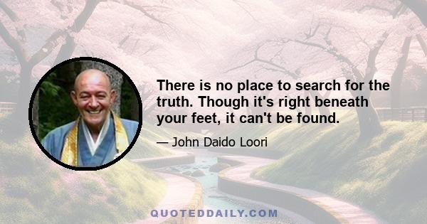 There is no place to search for the truth. Though it's right beneath your feet, it can't be found.