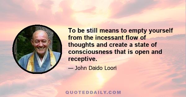 To be still means to empty yourself from the incessant flow of thoughts and create a state of consciousness that is open and receptive.