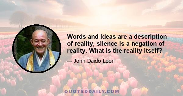 Words and ideas are a description of reality, silence is a negation of reality. What is the reality itself?