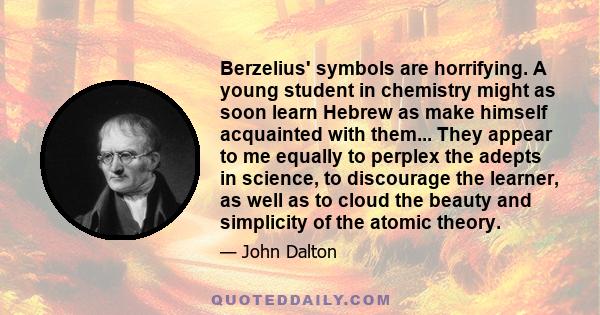 Berzelius' symbols are horrifying. A young student in chemistry might as soon learn Hebrew as make himself acquainted with them... They appear to me equally to perplex the adepts in science, to discourage the learner,