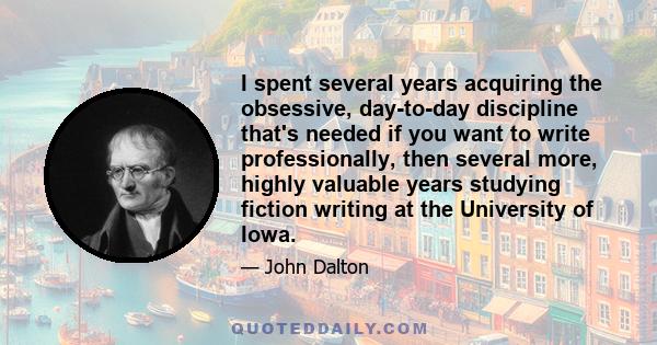 I spent several years acquiring the obsessive, day-to-day discipline that's needed if you want to write professionally, then several more, highly valuable years studying fiction writing at the University of Iowa.