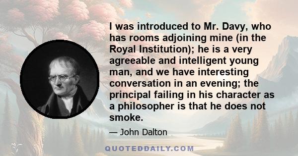 I was introduced to Mr. Davy, who has rooms adjoining mine (in the Royal Institution); he is a very agreeable and intelligent young man, and we have interesting conversation in an evening; the principal failing in his