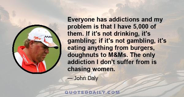 Everyone has addictions and my problem is that I have 5,000 of them. If it's not drinking, it's gambling; if it's not gambling, it's eating anything from burgers, doughnuts to M&Ms. The only addiction I don't suffer