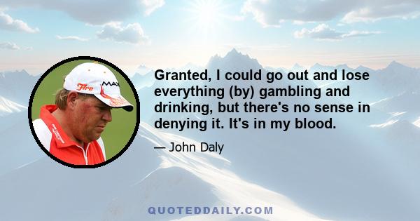 Granted, I could go out and lose everything (by) gambling and drinking, but there's no sense in denying it. It's in my blood.