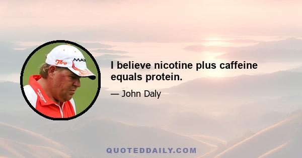 I believe nicotine plus caffeine equals protein.