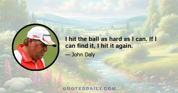 I hit the ball as hard as I can. If I can find it, I hit it again.