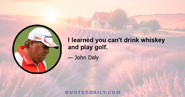 I learned you can't drink whiskey and play golf.