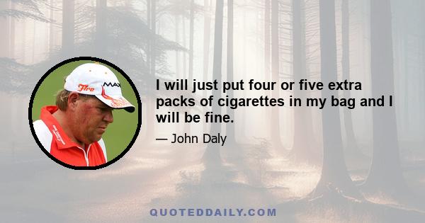 I will just put four or five extra packs of cigarettes in my bag and I will be fine.