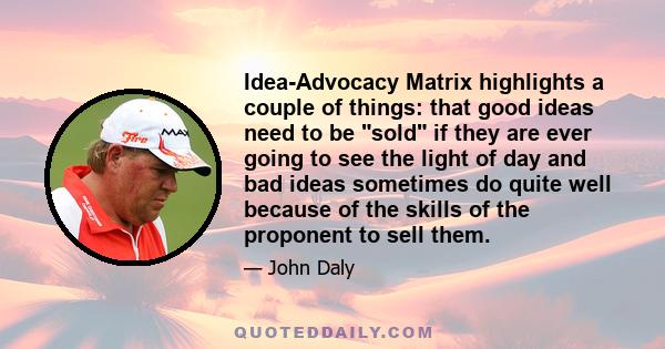 Idea-Advocacy Matrix highlights a couple of things: that good ideas need to be sold if they are ever going to see the light of day and bad ideas sometimes do quite well because of the skills of the proponent to sell