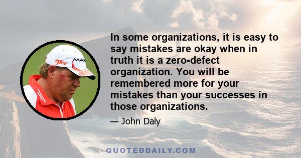 In some organizations, it is easy to say mistakes are okay when in truth it is a zero-defect organization. You will be remembered more for your mistakes than your successes in those organizations.