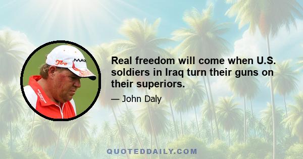 Real freedom will come when U.S. soldiers in Iraq turn their guns on their superiors.