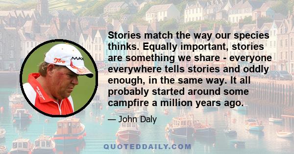 Stories match the way our species thinks. Equally important, stories are something we share - everyone everywhere tells stories and oddly enough, in the same way. It all probably started around some campfire a million