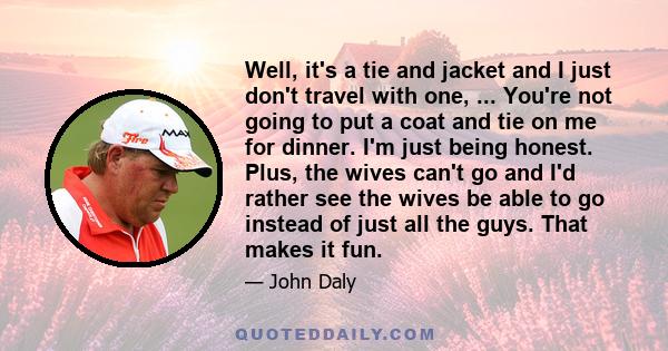 Well, it's a tie and jacket and I just don't travel with one, ... You're not going to put a coat and tie on me for dinner. I'm just being honest. Plus, the wives can't go and I'd rather see the wives be able to go