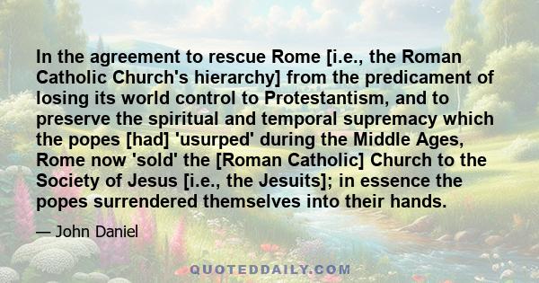 In the agreement to rescue Rome [i.e., the Roman Catholic Church's hierarchy] from the predicament of losing its world control to Protestantism, and to preserve the spiritual and temporal supremacy which the popes [had] 