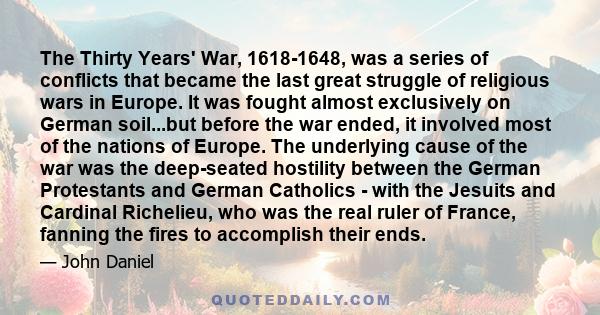 The Thirty Years' War, 1618-1648, was a series of conflicts that became the last great struggle of religious wars in Europe. It was fought almost exclusively on German soil...but before the war ended, it involved most