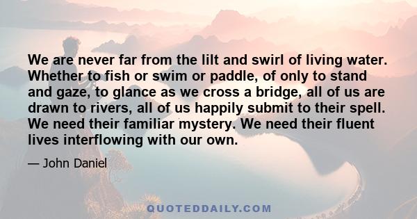 We are never far from the lilt and swirl of living water. Whether to fish or swim or paddle, of only to stand and gaze, to glance as we cross a bridge, all of us are drawn to rivers, all of us happily submit to their