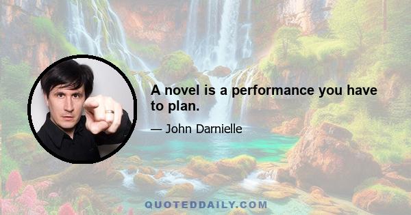 A novel is a performance you have to plan.