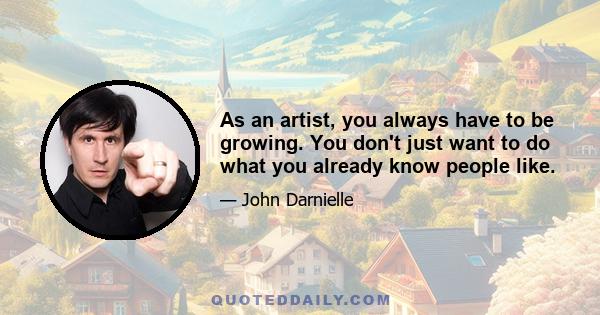 As an artist, you always have to be growing. You don't just want to do what you already know people like.