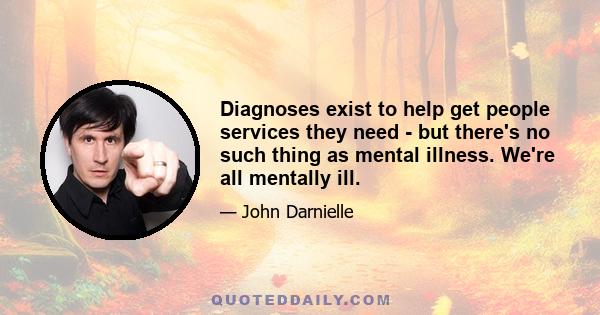 Diagnoses exist to help get people services they need - but there's no such thing as mental illness. We're all mentally ill.