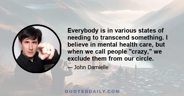 Everybody is in various states of needing to transcend something. I believe in mental health care, but when we call people crazy, we exclude them from our circle.