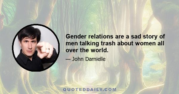 Gender relations are a sad story of men talking trash about women all over the world.