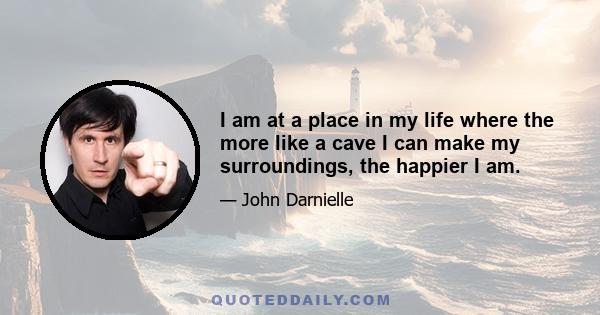 I am at a place in my life where the more like a cave I can make my surroundings, the happier I am.