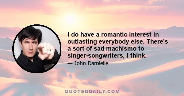 I do have a romantic interest in outlasting everybody else. There's a sort of sad machismo to singer-songwriters, I think.