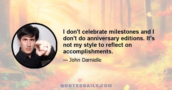 I don't celebrate milestones and I don't do anniversary editions. It's not my style to reflect on accomplishments.