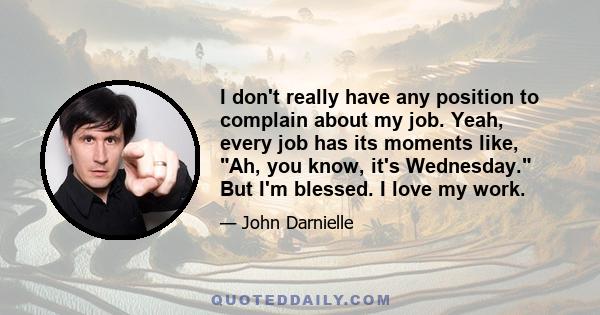 I don't really have any position to complain about my job. Yeah, every job has its moments like, Ah, you know, it's Wednesday. But I'm blessed. I love my work.