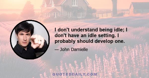 I don't understand being idle; I don't have an idle setting. I probably should develop one.