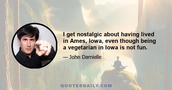 I get nostalgic about having lived in Ames, Iowa, even though being a vegetarian in Iowa is not fun.