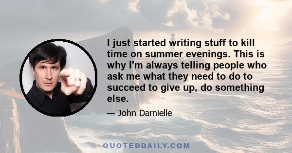 I just started writing stuff to kill time on summer evenings. This is why I'm always telling people who ask me what they need to do to succeed to give up, do something else.