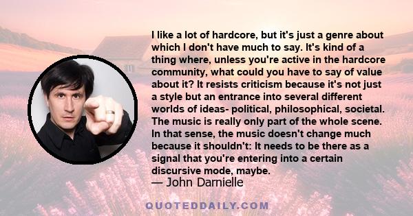 I like a lot of hardcore, but it's just a genre about which I don't have much to say. It's kind of a thing where, unless you're active in the hardcore community, what could you have to say of value about it? It resists