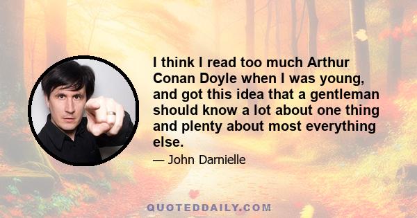 I think I read too much Arthur Conan Doyle when I was young, and got this idea that a gentleman should know a lot about one thing and plenty about most everything else.