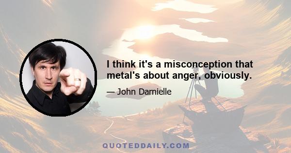 I think it's a misconception that metal's about anger, obviously.