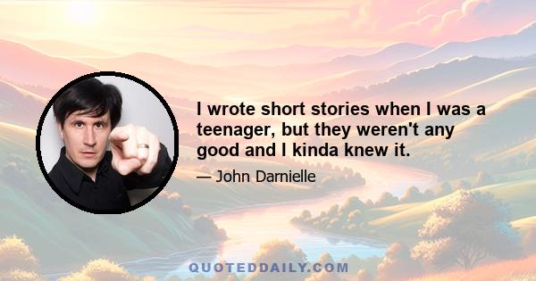 I wrote short stories when I was a teenager, but they weren't any good and I kinda knew it.