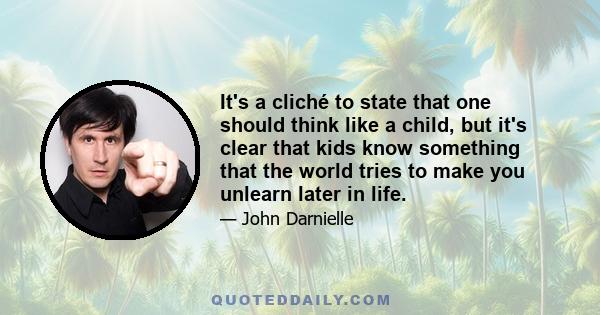 It's a cliché to state that one should think like a child, but it's clear that kids know something that the world tries to make you unlearn later in life.