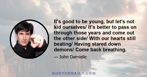 It's good to be young, but let's not kid ourselves/ It's better to pass on through those years and come out the other side/ With our hearts still beating/ Having stared down demons/ Come back breathing.